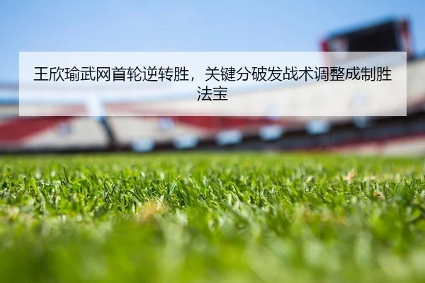 王欣瑜武网首轮逆转胜，关键分破发战术调整成制胜法宝